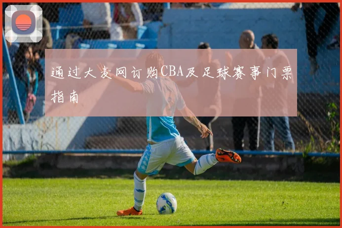 通过大麦网订购CBA及足球赛事门票指南