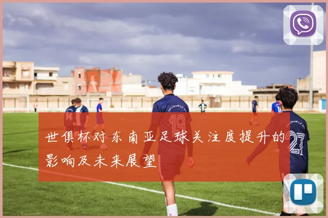 世俱杯对东南亚足球关注度提升的影响及未来展望