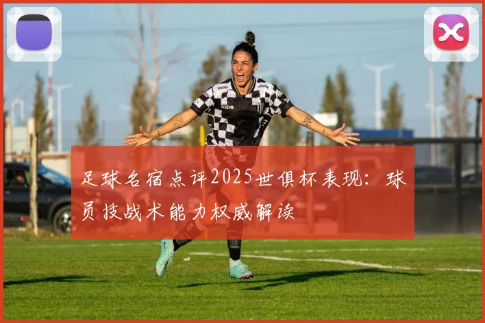 足球名宿点评2025世俱杯表现：球员技战术能力权威解读