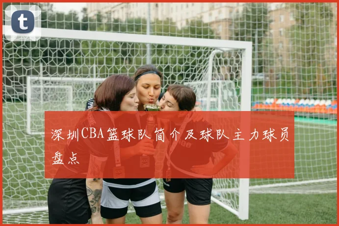 深圳CBA篮球队简介及球队主力球员盘点