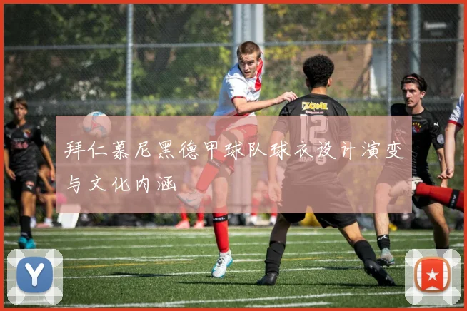 拜仁慕尼黑德甲球队球衣设计演变与文化内涵