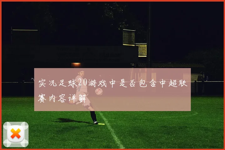 实况足球20游戏中是否包含中超联赛内容详解