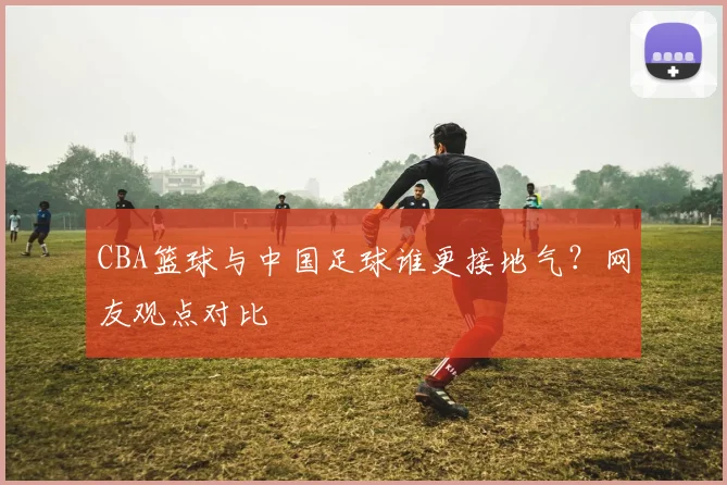 CBA篮球与中国足球谁更接地气?网友观点对比