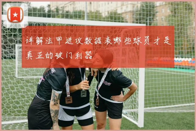 详解法甲进攻数据表哪些球员才是真正的破门利器