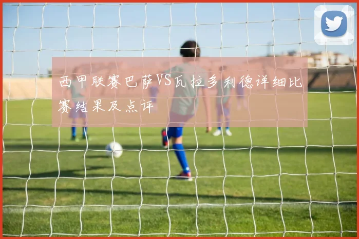 西甲联赛巴萨VS瓦拉多利德详细比赛结果及点评