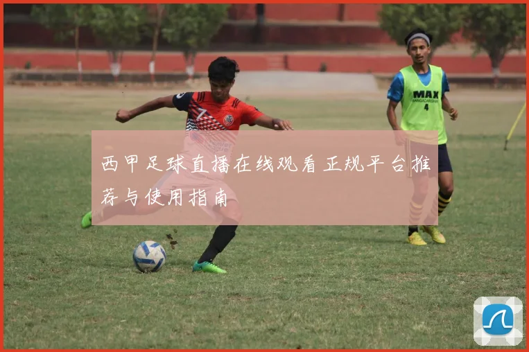 西甲足球直播在线观看正规平台推荐与使用指南